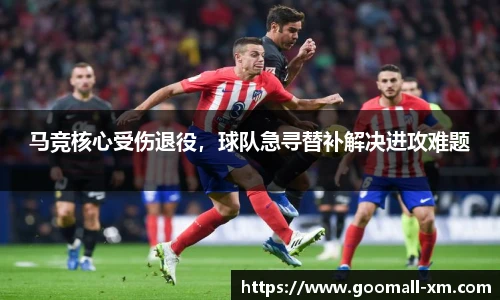 马竞核心受伤退役，球队急寻替补解决进攻难题